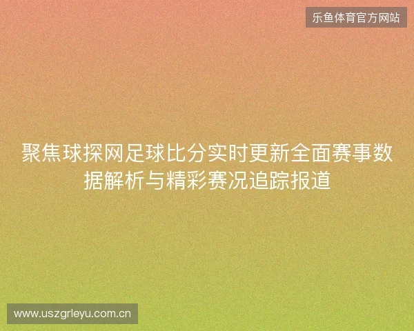 聚焦球探网足球比分实时更新全面赛事数据解析与精彩赛况追踪报道