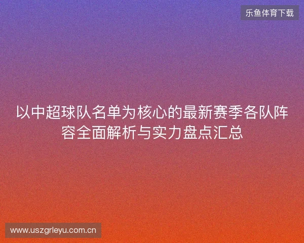 以中超球队名单为核心的最新赛季各队阵容全面解析与实力盘点汇总
