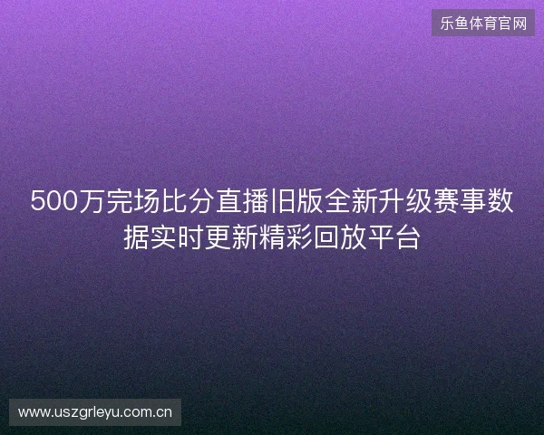 500万完场比分直播旧版全新升级赛事数据实时更新精彩回放平台